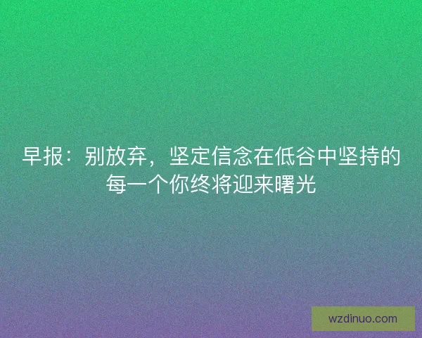 早报：别放弃，坚定信念在低谷中坚持的每一个你终将迎来曙光