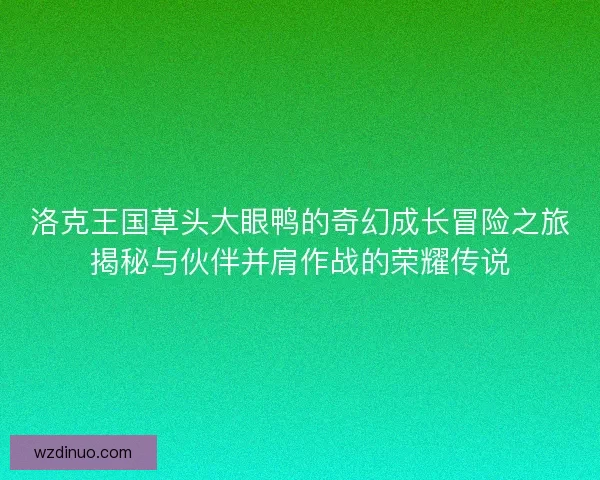 洛克王国草头大眼鸭的奇幻成长冒险之旅揭秘与伙伴并肩作战的荣耀传说