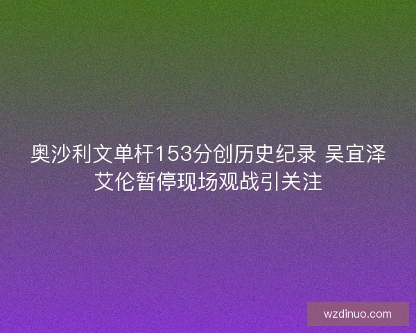奥沙利文单杆153分创历史纪录 吴宜泽艾伦暂停现场观战引关注