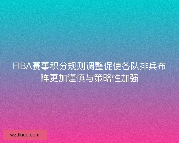 FIBA赛事积分规则调整促使各队排兵布阵更加谨慎与策略性加强